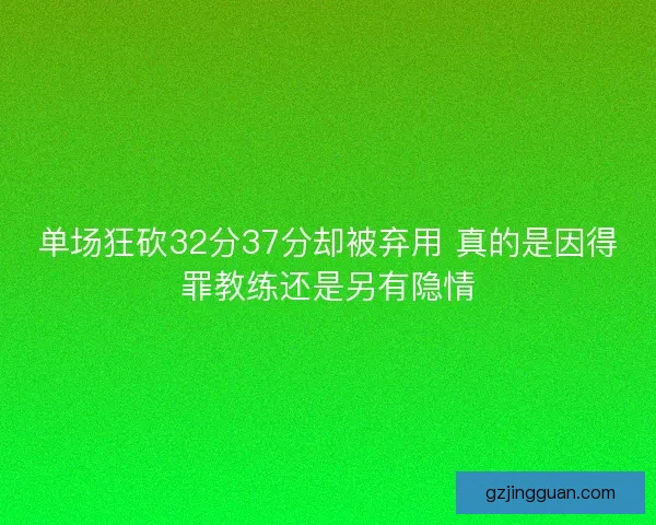 单场狂砍32分37分却被弃用 真的是因得罪教练还是另有隐情
