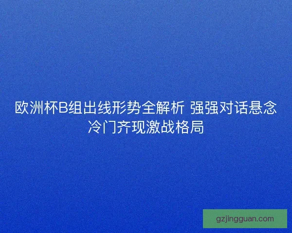 欧洲杯B组出线形势全解析 强强对话悬念冷门齐现激战格局