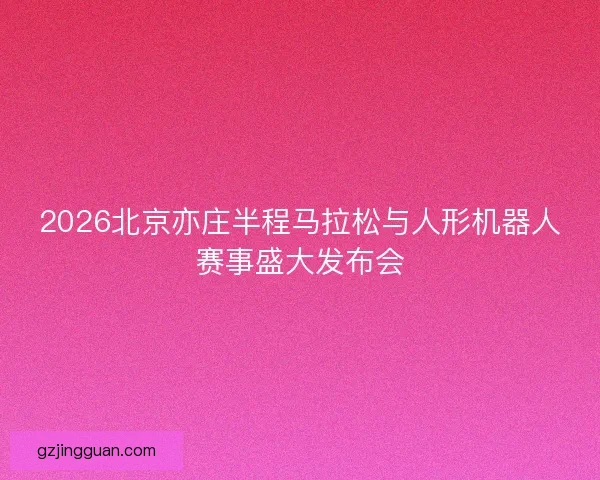 2026北京亦庄半程马拉松与人形机器人赛事盛大发布会