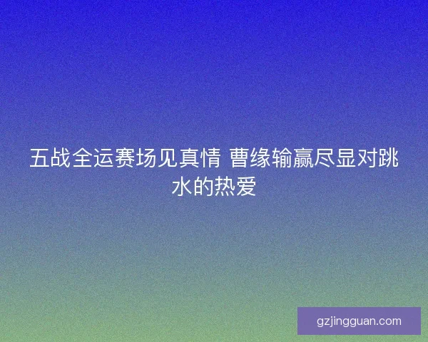 五战全运赛场见真情 曹缘输赢尽显对跳水的热爱