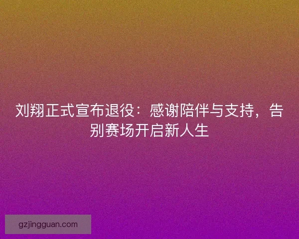 刘翔正式宣布退役：感谢陪伴与支持，告别赛场开启新人生