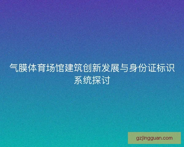 气膜体育场馆建筑创新发展与身份证标识系统探讨