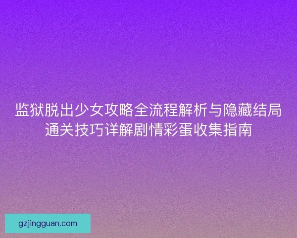 监狱脱出少女攻略全流程解析与隐藏结局通关技巧详解剧情彩蛋收集指南