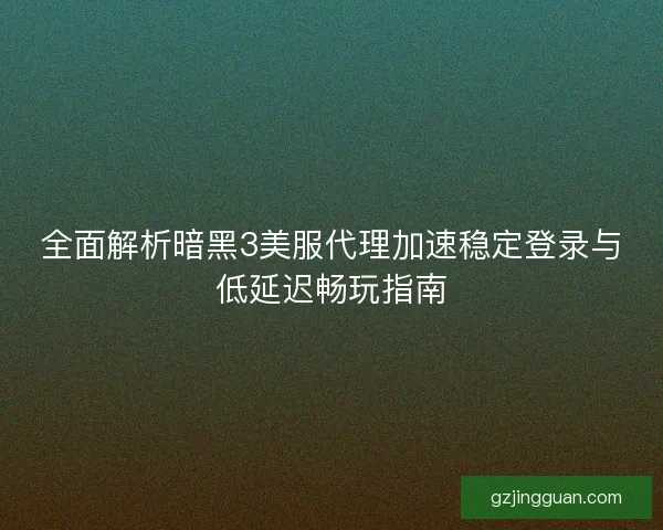 全面解析暗黑3美服代理加速稳定登录与低延迟畅玩指南