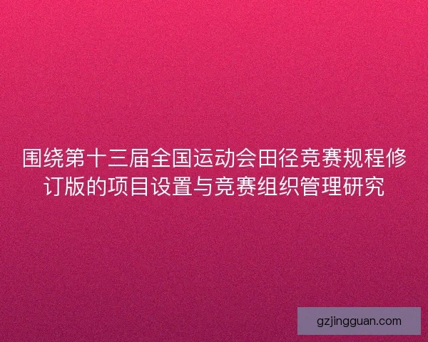 围绕第十三届全国运动会田径竞赛规程修订版的项目设置与竞赛组织管理研究