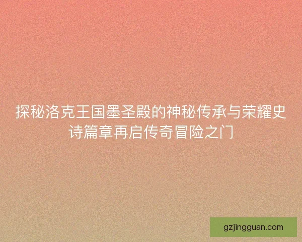 探秘洛克王国墨圣殿的神秘传承与荣耀史诗篇章再启传奇冒险之门
