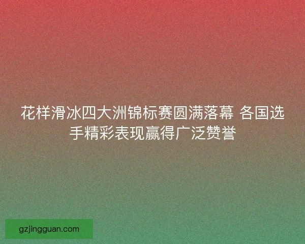 花样滑冰四大洲锦标赛圆满落幕 各国选手精彩表现赢得广泛赞誉