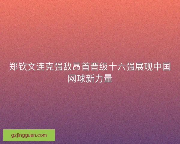郑钦文连克强敌昂首晋级十六强展现中国网球新力量