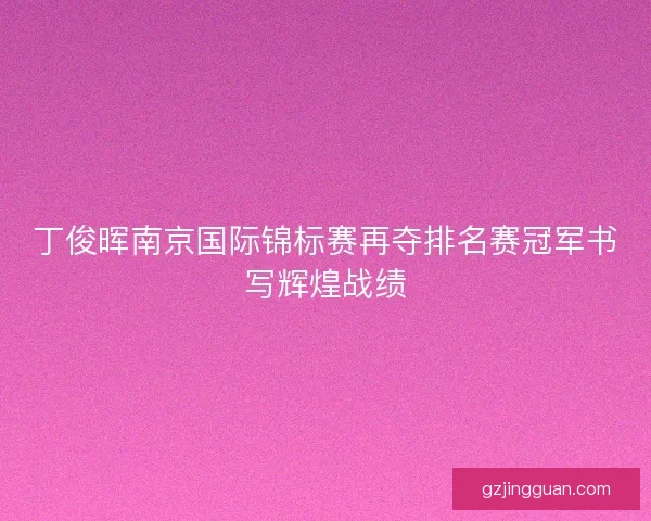 丁俊晖南京国际锦标赛再夺排名赛冠军书写辉煌战绩