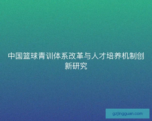 中国篮球青训体系改革与人才培养机制创新研究