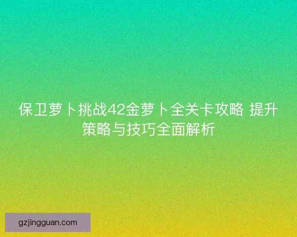 保卫萝卜挑战42金萝卜全关卡攻略 提升策略与技巧全面解析