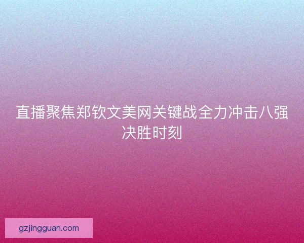 直播聚焦郑钦文美网关键战全力冲击八强决胜时刻