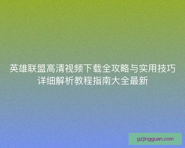 英雄联盟高清视频下载全攻略与实用技巧详细解析教程指南大全最新