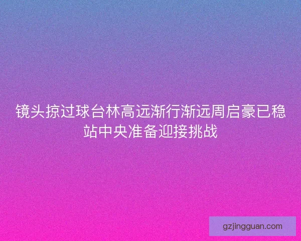 镜头掠过球台林高远渐行渐远周启豪已稳站中央准备迎接挑战