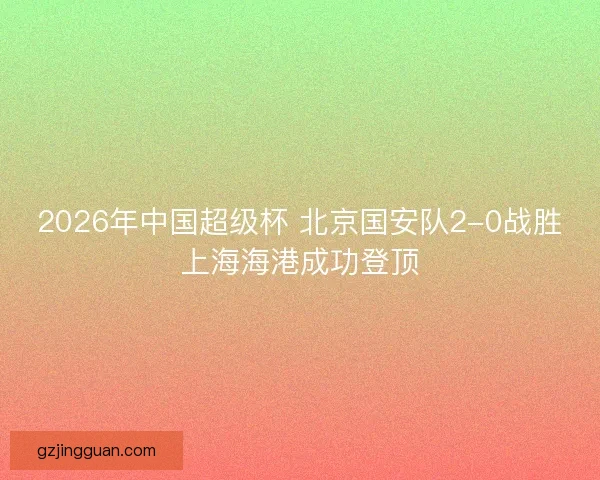 2026年中国超级杯 北京国安队2-0战胜上海海港成功登顶