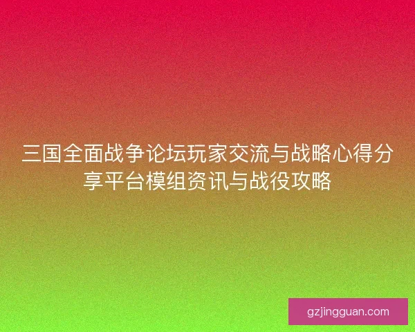 三国全面战争论坛玩家交流与战略心得分享平台模组资讯与战役攻略