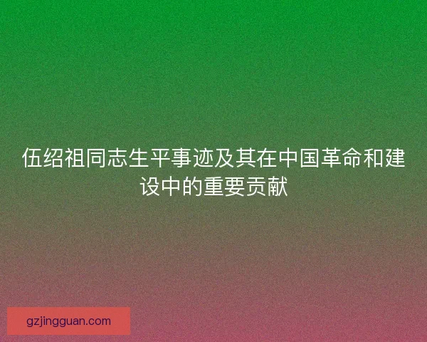 伍绍祖同志生平事迹及其在中国革命和建设中的重要贡献