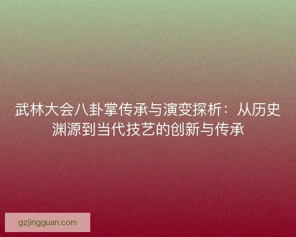 武林大会八卦掌传承与演变探析：从历史渊源到当代技艺的创新与传承