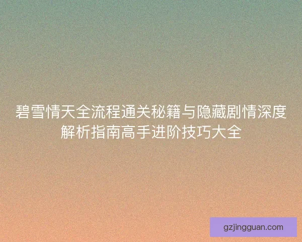 碧雪情天全流程通关秘籍与隐藏剧情深度解析指南高手进阶技巧大全