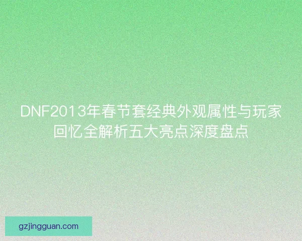 DNF2013年春节套经典外观属性与玩家回忆全解析五大亮点深度盘点