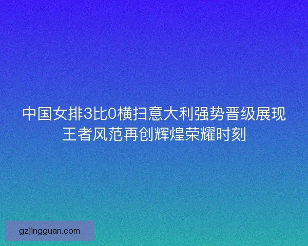 中国女排3比0横扫意大利强势晋级展现王者风范再创辉煌荣耀时刻