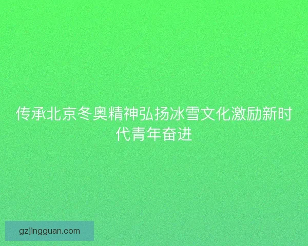 传承北京冬奥精神弘扬冰雪文化激励新时代青年奋进