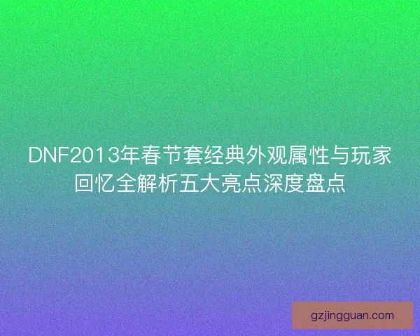 DNF2013年春节套经典外观属性与玩家回忆全解析五大亮点深度盘点