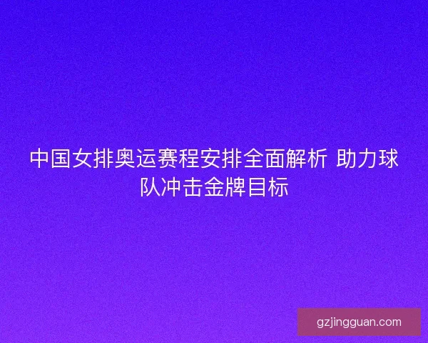 中国女排奥运赛程安排全面解析 助力球队冲击金牌目标