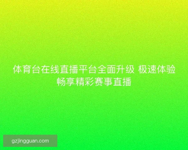 体育台在线直播平台全面升级 极速体验畅享精彩赛事直播