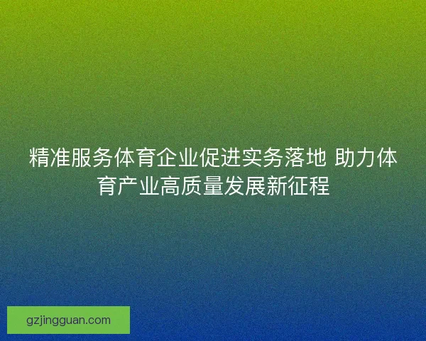 精准服务体育企业促进实务落地 助力体育产业高质量发展新征程