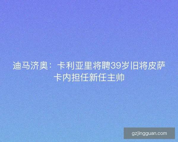 迪马济奥：卡利亚里将聘39岁旧将皮萨卡内担任新任主帅