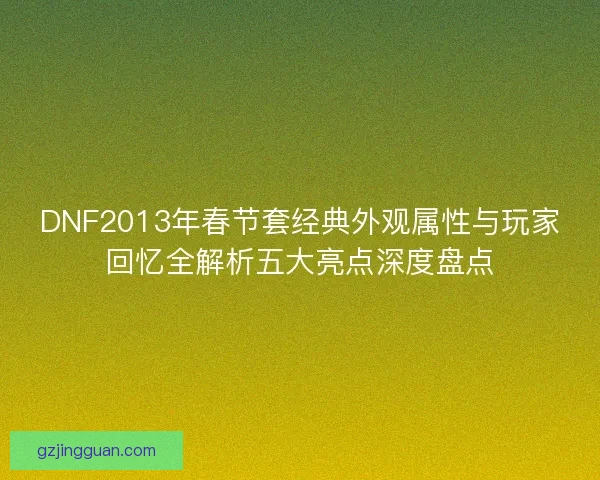 DNF2013年春节套经典外观属性与玩家回忆全解析五大亮点深度盘点