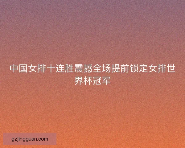 中国女排十连胜震撼全场提前锁定女排世界杯冠军