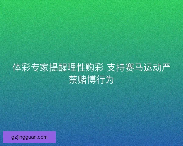 体彩专家提醒理性购彩 支持赛马运动严禁赌博行为