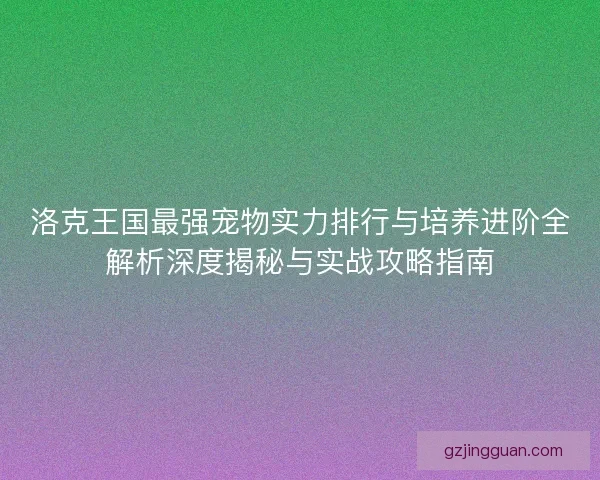 洛克王国最强宠物实力排行与培养进阶全解析深度揭秘与实战攻略指南
