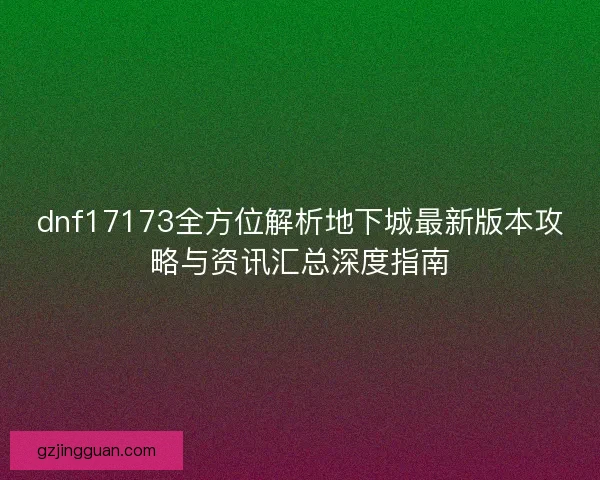 dnf17173全方位解析地下城最新版本攻略与资讯汇总深度指南