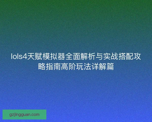 lols4天赋模拟器全面解析与实战搭配攻略指南高阶玩法详解篇