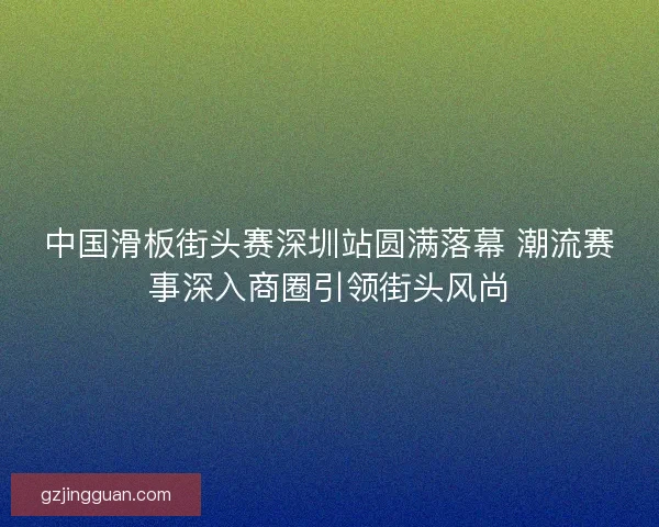 中国滑板街头赛深圳站圆满落幕 潮流赛事深入商圈引领街头风尚