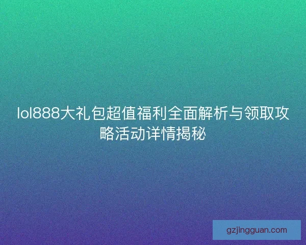 lol888大礼包超值福利全面解析与领取攻略活动详情揭秘