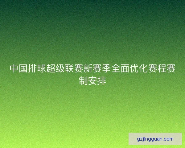 中国排球超级联赛新赛季全面优化赛程赛制安排