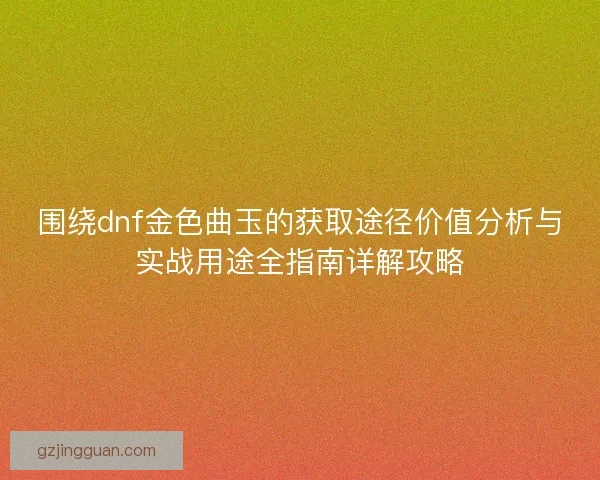 围绕dnf金色曲玉的获取途径价值分析与实战用途全指南详解攻略