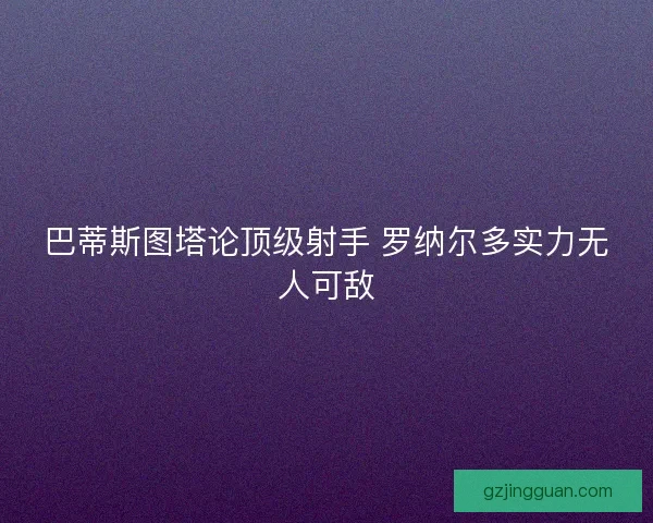 巴蒂斯图塔论顶级射手 罗纳尔多实力无人可敌